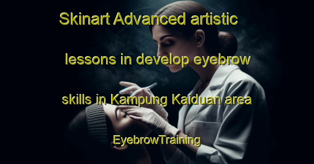 Skinart Advanced artistic lessons in develop eyebrow skills in Kampung Kaiduan area | EyebrowTraining | EyebrowClasses | SkinartTraining-Malaysia