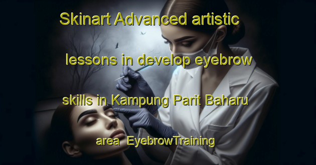 Skinart Advanced artistic lessons in develop eyebrow skills in Kampung Parit Baharu area | EyebrowTraining | EyebrowClasses | SkinartTraining-Malaysia