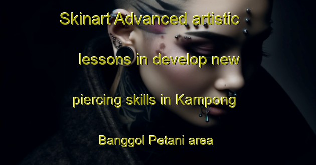 Skinart Advanced artistic lessons in develop new piercing skills in Kampong Banggol Petani area | PiercingTraining | PiercingClasses | SkinartTraining-Malaysia