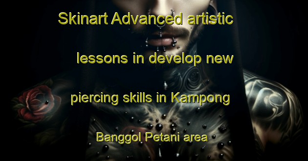 Skinart Advanced artistic lessons in develop new piercing skills in Kampong Banggol Petani area | PiercingTraining | PiercingClasses | SkinartTraining-Malaysia