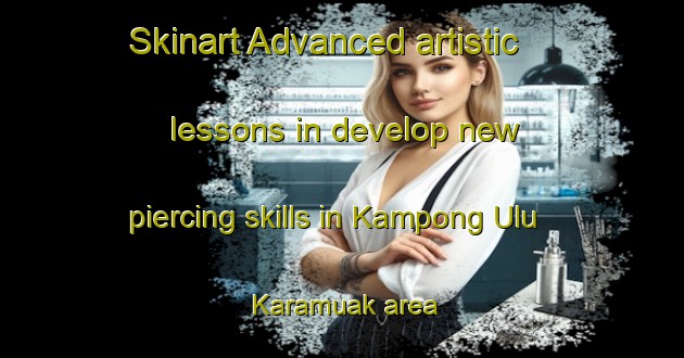 Skinart Advanced artistic lessons in develop new piercing skills in Kampong Ulu Karamuak area | PiercingTraining | PiercingClasses | SkinartTraining-Malaysia