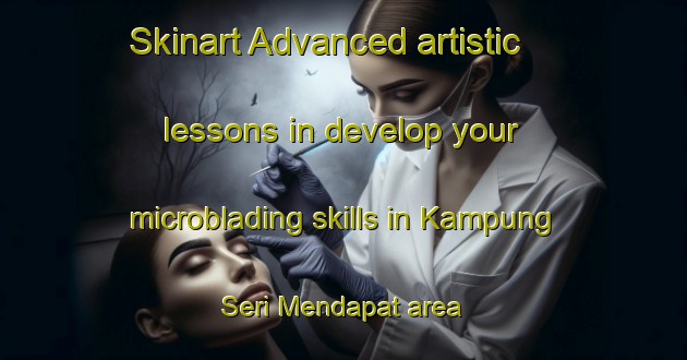 Skinart Advanced artistic lessons in develop your microblading skills in Kampung Seri Mendapat area | MicrobladingTraining | MicrobladingClasses | SkinartTraining-Malaysia
