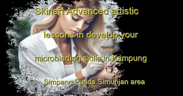 Skinart Advanced artistic lessons in develop your microblading skills in Kampung Simpang Punda Simunjan area | MicrobladingTraining | MicrobladingClasses | SkinartTraining-Malaysia