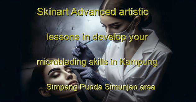 Skinart Advanced artistic lessons in develop your microblading skills in Kampung Simpang Punda Simunjan area | MicrobladingTraining | MicrobladingClasses | SkinartTraining-Malaysia