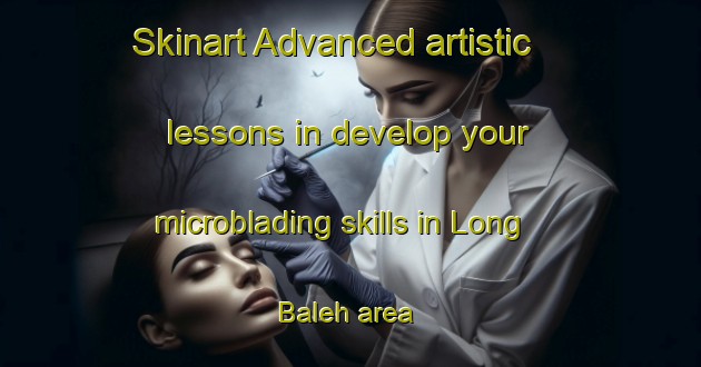 Skinart Advanced artistic lessons in develop your microblading skills in Long Baleh area | MicrobladingTraining | MicrobladingClasses | SkinartTraining-Malaysia