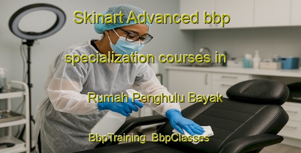 Skinart Advanced bbp specialization courses in Rumah Penghulu Bayak | BbpTraining | BbpClasses | SkinartTraining-Malaysia