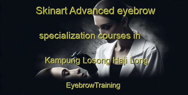 Skinart Advanced eyebrow specialization courses in Kampung Losong Haji Long | EyebrowTraining | EyebrowClasses | SkinartTraining-Malaysia