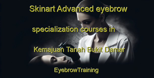 Skinart Advanced eyebrow specialization courses in Kemajuan Tanah Bukit Damar | EyebrowTraining | EyebrowClasses | SkinartTraining-Malaysia