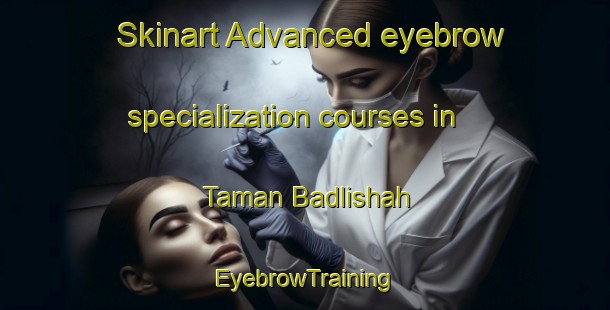 Skinart Advanced eyebrow specialization courses in Taman Badlishah | EyebrowTraining | EyebrowClasses | SkinartTraining-Malaysia