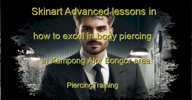 Skinart Advanced lessons in how to excel in body piercing in Kampong Alor Bongor area | PiercingTraining | PiercingClasses | SkinartTraining-Malaysia