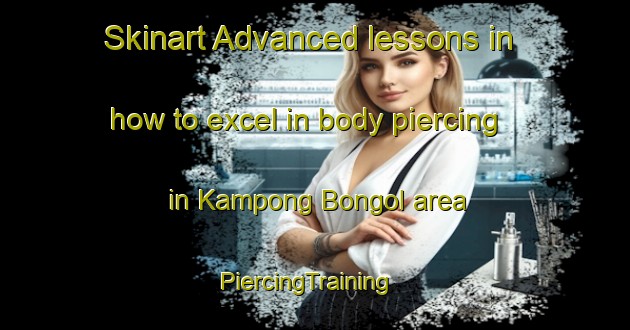 Skinart Advanced lessons in how to excel in body piercing in Kampong Bongol area | PiercingTraining | PiercingClasses | SkinartTraining-Malaysia