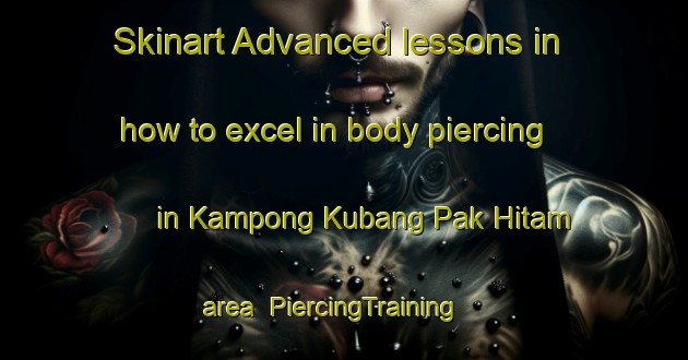 Skinart Advanced lessons in how to excel in body piercing in Kampong Kubang Pak Hitam area | PiercingTraining | PiercingClasses | SkinartTraining-Malaysia
