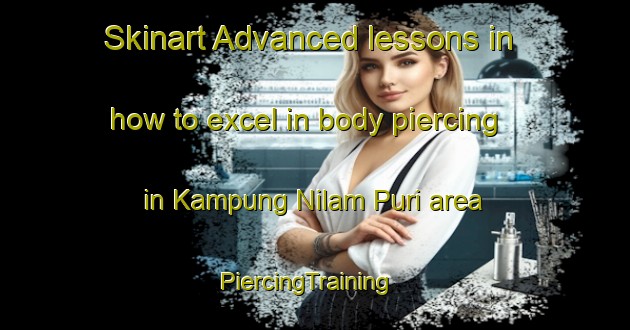Skinart Advanced lessons in how to excel in body piercing in Kampung Nilam Puri area | PiercingTraining | PiercingClasses | SkinartTraining-Malaysia