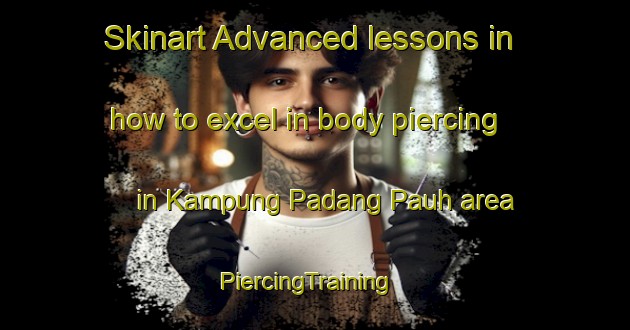 Skinart Advanced lessons in how to excel in body piercing in Kampung Padang Pauh area | PiercingTraining | PiercingClasses | SkinartTraining-Malaysia