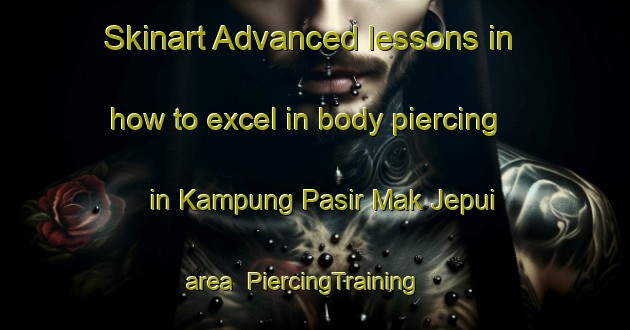 Skinart Advanced lessons in how to excel in body piercing in Kampung Pasir Mak Jepui area | PiercingTraining | PiercingClasses | SkinartTraining-Malaysia