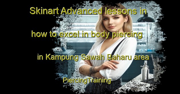 Skinart Advanced lessons in how to excel in body piercing in Kampung Sawah Baharu area | PiercingTraining | PiercingClasses | SkinartTraining-Malaysia