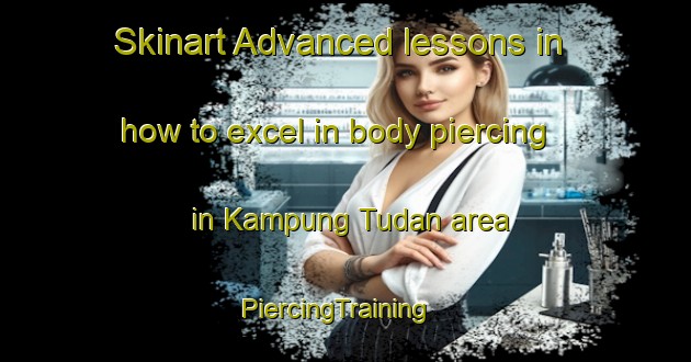 Skinart Advanced lessons in how to excel in body piercing in Kampung Tudan area | PiercingTraining | PiercingClasses | SkinartTraining-Malaysia