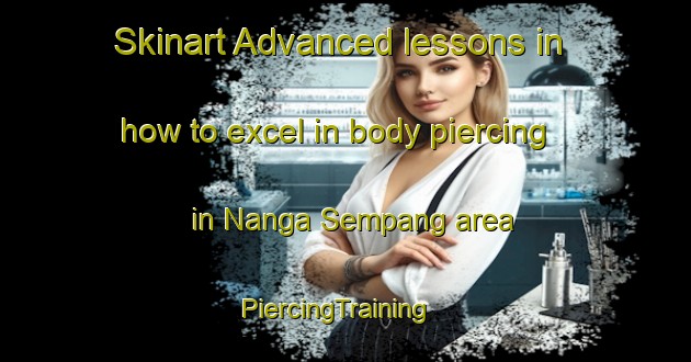 Skinart Advanced lessons in how to excel in body piercing in Nanga Sempang area | PiercingTraining | PiercingClasses | SkinartTraining-Malaysia