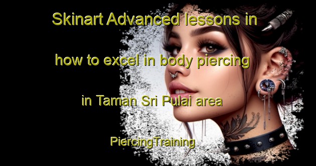 Skinart Advanced lessons in how to excel in body piercing in Taman Sri Pulai area | PiercingTraining | PiercingClasses | SkinartTraining-Malaysia