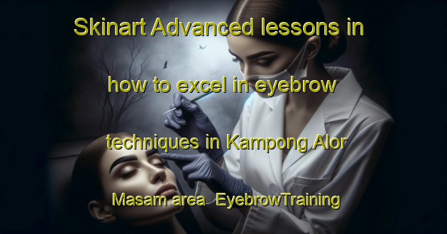 Skinart Advanced lessons in how to excel in eyebrow techniques in Kampong Alor Masam area | EyebrowTraining | EyebrowClasses | SkinartTraining-Malaysia