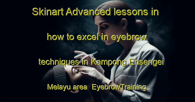 Skinart Advanced lessons in how to excel in eyebrow techniques in Kampong Ensengei Melayu area | EyebrowTraining | EyebrowClasses | SkinartTraining-Malaysia