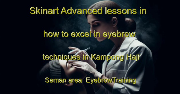 Skinart Advanced lessons in how to excel in eyebrow techniques in Kampong Haji Saman area | EyebrowTraining | EyebrowClasses | SkinartTraining-Malaysia