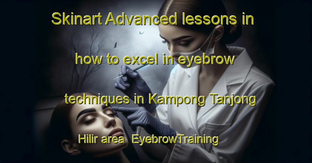 Skinart Advanced lessons in how to excel in eyebrow techniques in Kampong Tanjong Hilir area | EyebrowTraining | EyebrowClasses | SkinartTraining-Malaysia