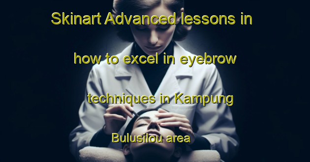 Skinart Advanced lessons in how to excel in eyebrow techniques in Kampung Bulusilou area | EyebrowTraining | EyebrowClasses | SkinartTraining-Malaysia