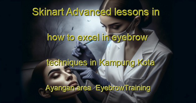 Skinart Advanced lessons in how to excel in eyebrow techniques in Kampung Kota Ayangan area | EyebrowTraining | EyebrowClasses | SkinartTraining-Malaysia