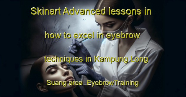 Skinart Advanced lessons in how to excel in eyebrow techniques in Kampung Long Suang area | EyebrowTraining | EyebrowClasses | SkinartTraining-Malaysia