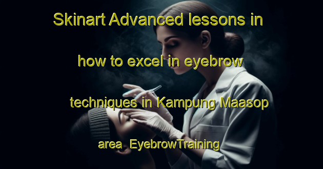 Skinart Advanced lessons in how to excel in eyebrow techniques in Kampung Maasop area | EyebrowTraining | EyebrowClasses | SkinartTraining-Malaysia