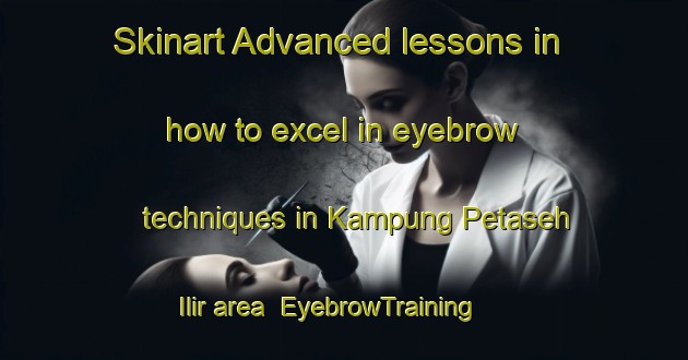 Skinart Advanced lessons in how to excel in eyebrow techniques in Kampung Petaseh Ilir area | EyebrowTraining | EyebrowClasses | SkinartTraining-Malaysia