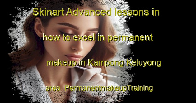 Skinart Advanced lessons in how to excel in permanent makeup in Kampong Keluyong area | PermanentmakeupTraining | PermanentmakeupClasses | SkinartTraining-Malaysia