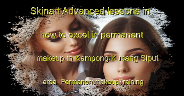 Skinart Advanced lessons in how to excel in permanent makeup in Kampong Kubang Siput area | PermanentmakeupTraining | PermanentmakeupClasses | SkinartTraining-Malaysia