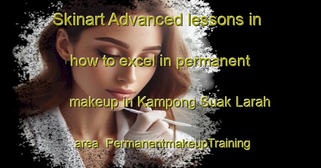Skinart Advanced lessons in how to excel in permanent makeup in Kampong Suak Larah area | PermanentmakeupTraining | PermanentmakeupClasses | SkinartTraining-Malaysia