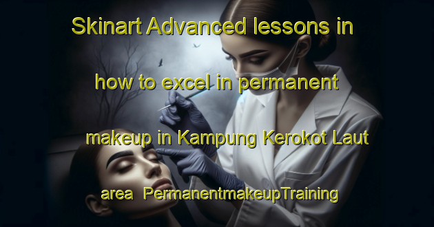 Skinart Advanced lessons in how to excel in permanent makeup in Kampung Kerokot Laut area | PermanentmakeupTraining | PermanentmakeupClasses | SkinartTraining-Malaysia