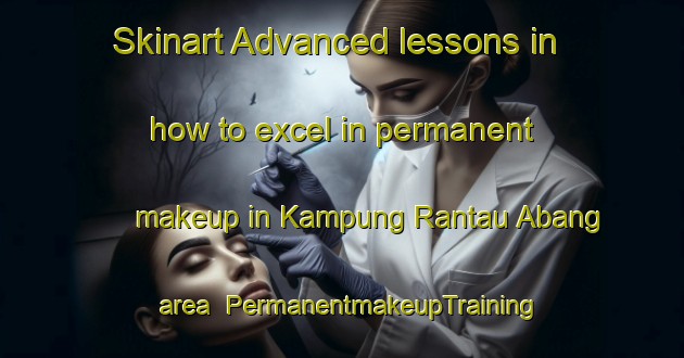Skinart Advanced lessons in how to excel in permanent makeup in Kampung Rantau Abang area | PermanentmakeupTraining | PermanentmakeupClasses | SkinartTraining-Malaysia