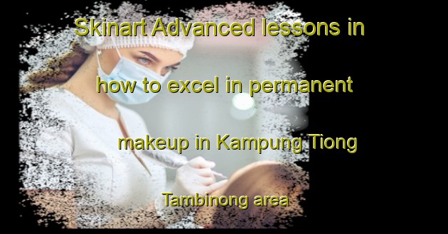 Skinart Advanced lessons in how to excel in permanent makeup in Kampung Tiong Tambinong area | PermanentmakeupTraining | PermanentmakeupClasses | SkinartTraining-Malaysia