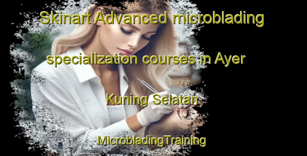 Skinart Advanced microblading specialization courses in Ayer Kuning Selatan | #MicrobladingTraining #MicrobladingClasses #SkinartTraining-Malaysia