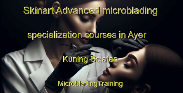 Skinart Advanced microblading specialization courses in Ayer Kuning Selatan | #MicrobladingTraining #MicrobladingClasses #SkinartTraining-Malaysia