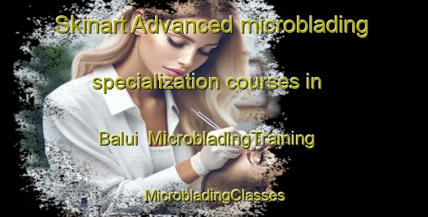 Skinart Advanced microblading specialization courses in Balui | #MicrobladingTraining #MicrobladingClasses #SkinartTraining-Malaysia