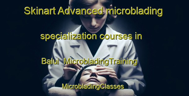 Skinart Advanced microblading specialization courses in Balui | MicrobladingTraining | MicrobladingClasses | SkinartTraining-Malaysia