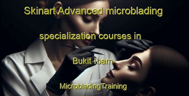 Skinart Advanced microblading specialization courses in Bukit Ibam | #MicrobladingTraining #MicrobladingClasses #SkinartTraining-Malaysia