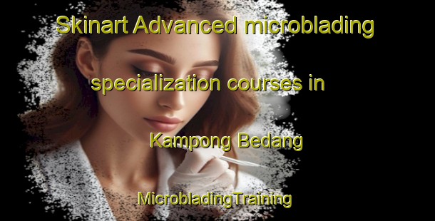 Skinart Advanced microblading specialization courses in Kampong Bedang | #MicrobladingTraining #MicrobladingClasses #SkinartTraining-Malaysia