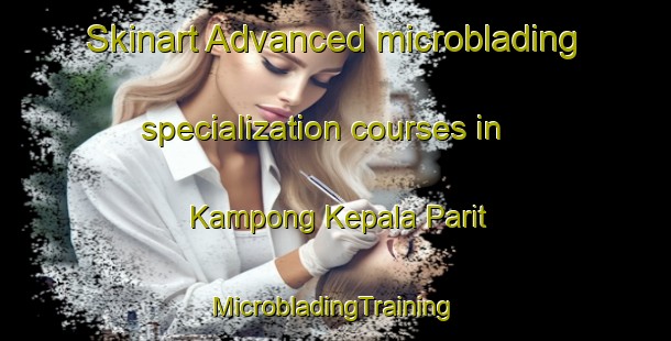 Skinart Advanced microblading specialization courses in Kampong Kepala Parit | #MicrobladingTraining #MicrobladingClasses #SkinartTraining-Malaysia