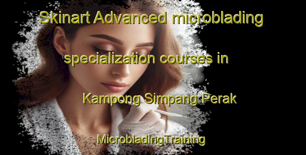 Skinart Advanced microblading specialization courses in Kampong Simpang Perak | #MicrobladingTraining #MicrobladingClasses #SkinartTraining-Malaysia