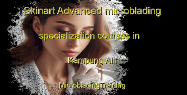 Skinart Advanced microblading specialization courses in Kampung Alit | #MicrobladingTraining #MicrobladingClasses #SkinartTraining-Malaysia