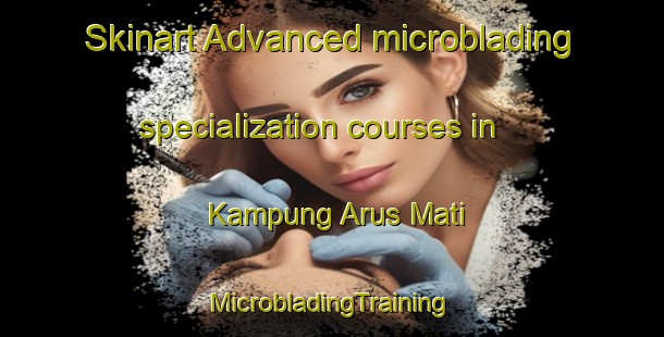 Skinart Advanced microblading specialization courses in Kampung Arus Mati | #MicrobladingTraining #MicrobladingClasses #SkinartTraining-Malaysia