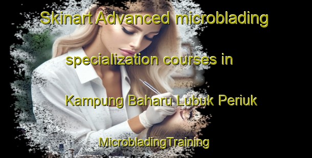 Skinart Advanced microblading specialization courses in Kampung Baharu Lubuk Periuk | #MicrobladingTraining #MicrobladingClasses #SkinartTraining-Malaysia