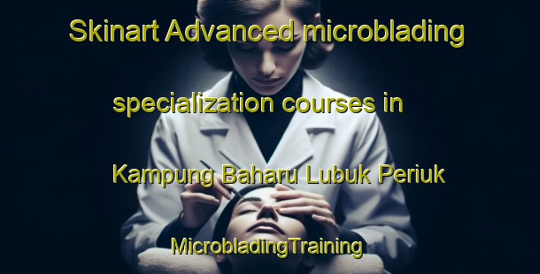 Skinart Advanced microblading specialization courses in Kampung Baharu Lubuk Periuk | #MicrobladingTraining #MicrobladingClasses #SkinartTraining-Malaysia